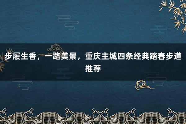 步履生香，一路美景，重庆主城四条经典踏春步道推荐