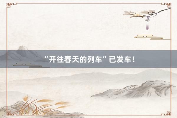 “开往春天的列车”已发车！
