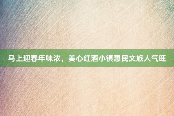 马上迎春年味浓，美心红酒小镇惠民文旅人气旺