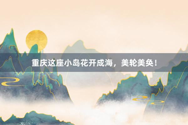 重庆这座小岛花开成海，美轮美奂！