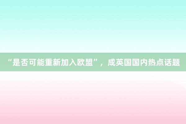“是否可能重新加入欧盟”，成英国国内热点话题