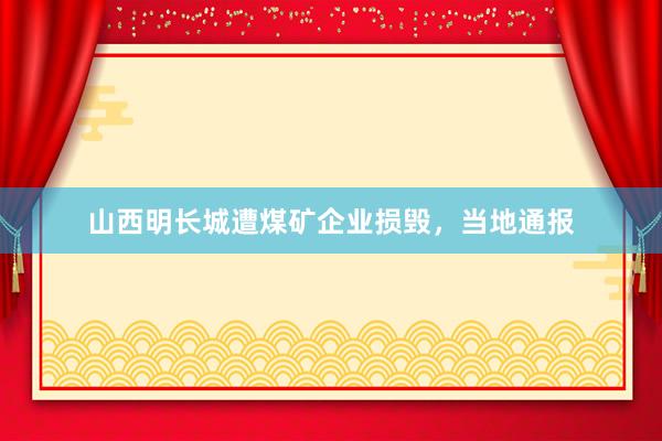 山西明长城遭煤矿企业损毁，当地通报