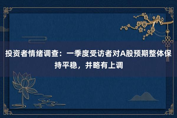 投资者情绪调查：一季度受访者对A股预期整体保持平稳，并略有上调