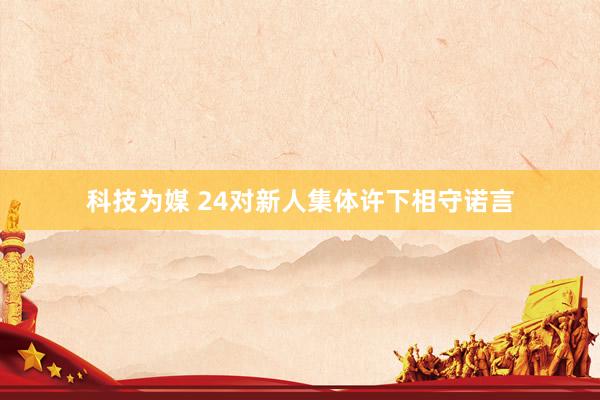科技为媒 24对新人集体许下相守诺言